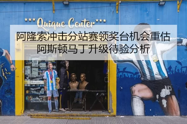 阿隆索冲击分站赛领奖台机会重估阿斯顿马丁升级待验分析