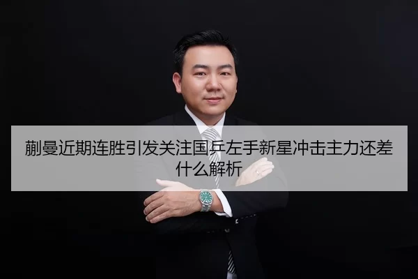 蒯曼近期连胜引发关注国乒左手新星冲击主力还差什么解析