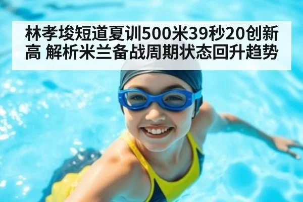 林孝埈短道夏训500米39秒20创新高 解析米兰备战周期状态回升趋势