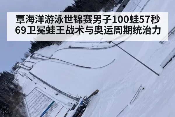覃海洋游泳世锦赛男子100蛙57秒69卫冕蛙王战术与奥运周期统治力
