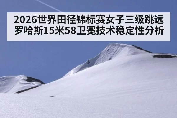 2026世界田径锦标赛女子三级跳远罗哈斯15米58卫冕技术稳定性分析