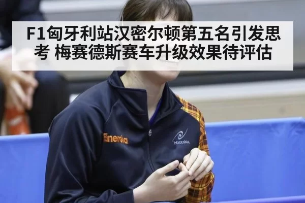 F1匈牙利站汉密尔顿第五名引发思考 梅赛德斯赛车升级效果待评估