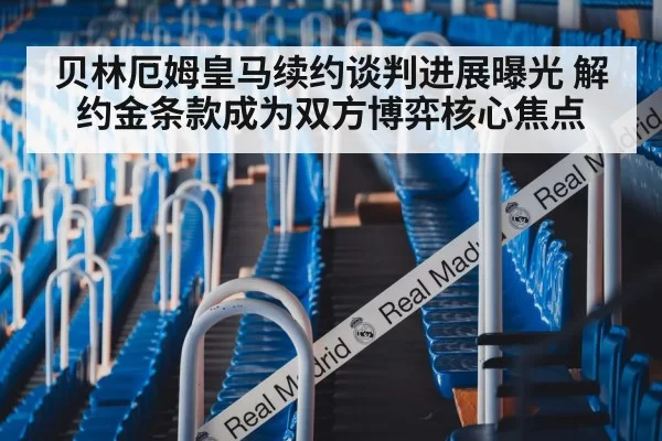 贝林厄姆皇马续约谈判进展曝光 解约金条款成为双方博弈核心焦点