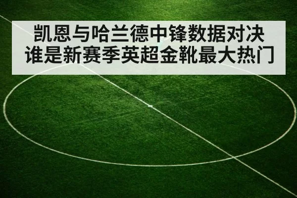 凯恩与哈兰德中锋数据对决 谁是新赛季英超金靴最大热门