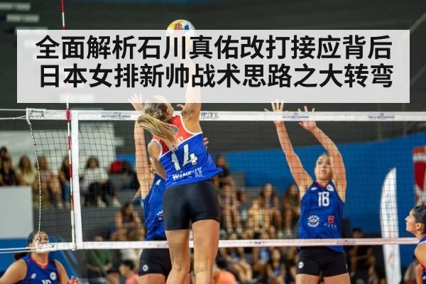 全面解析石川真佑改打接应背后日本女排新帅战术思路之大转弯