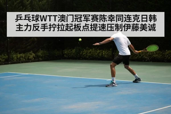 乒乓球WTT澳门冠军赛陈幸同连克日韩主力反手拧拉起板点提速压制伊藤美诚