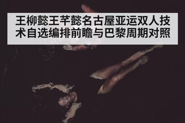 王柳懿王芊懿名古屋亚运双人技术自选编排前瞻与巴黎周期对照