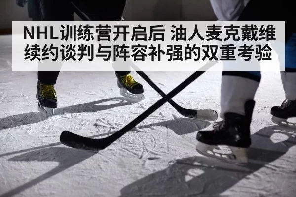 NHL训练营开启后 油人麦克戴维续约谈判与阵容补强的双重考验