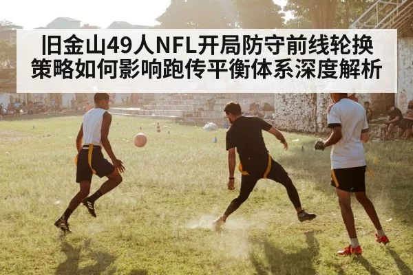 旧金山49人NFL开局防守前线轮换策略如何影响跑传平衡体系深度解析