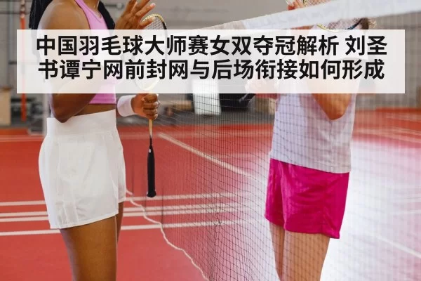 中国羽毛球大师赛女双夺冠解析 刘圣书谭宁网前封网与后场衔接如何形成